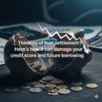 Thinking of loan settlement? Here's how it can damage your credit score and future borrowing