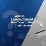 What is Loan Settlement & How Does it Affect Your Credit Score?